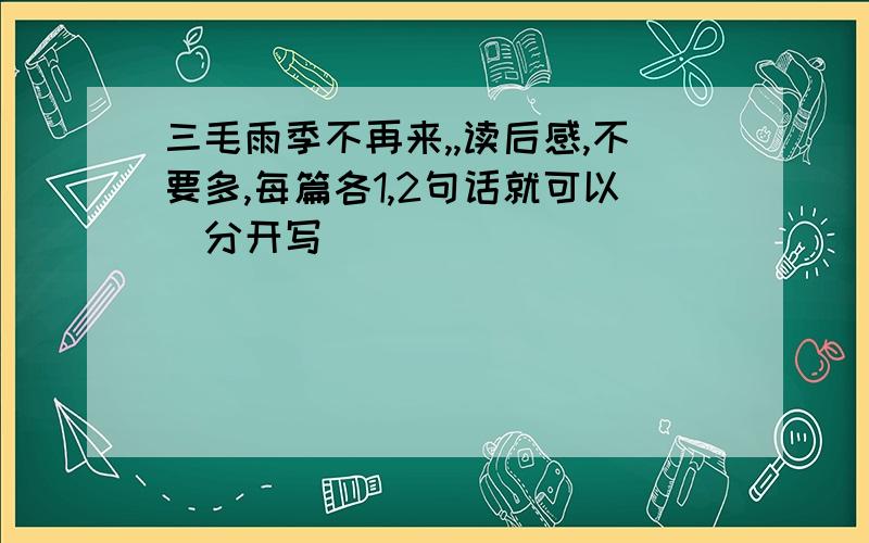 三毛雨季不再来,,读后感,不要多,每篇各1,2句话就可以(分开写)