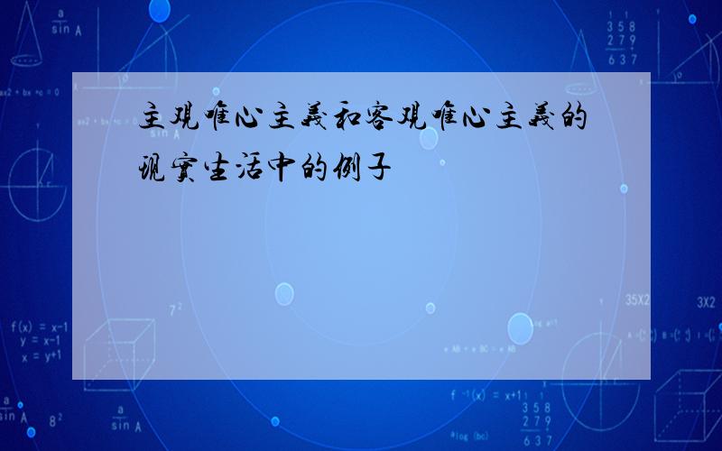 主观唯心主义和客观唯心主义的现实生活中的例子