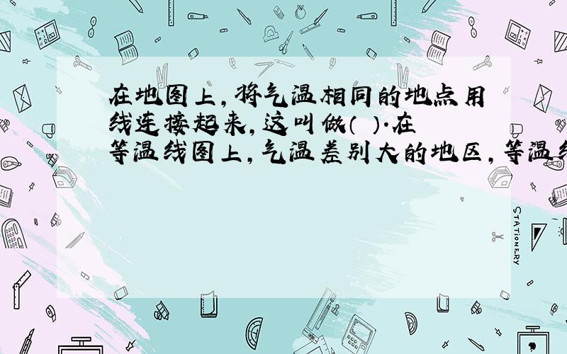 在地图上,将气温相同的地点用线连接起来,这叫做（ ）.在等温线图上,气温差别大的地区,等温线（ ）