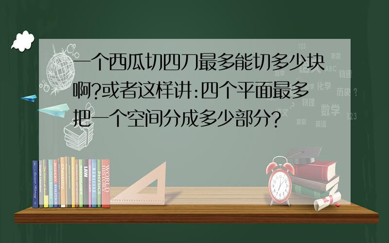 一个西瓜切四刀最多能切多少块啊?或者这样讲:四个平面最多把一个空间分成多少部分?