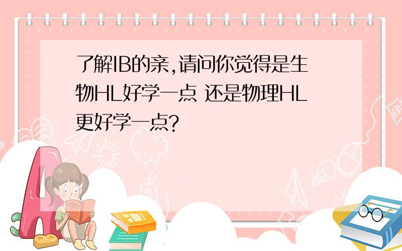 了解IB的亲,请问你觉得是生物HL好学一点 还是物理HL更好学一点?