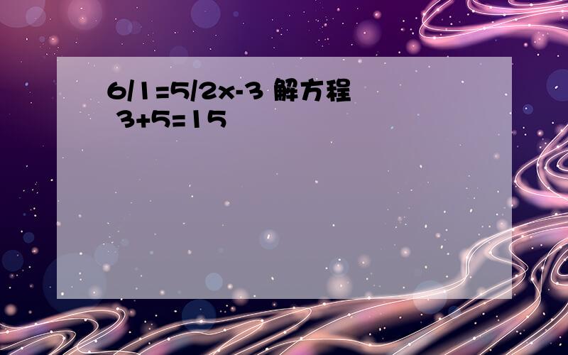 6/1=5/2x-3 解方程 3+5=15