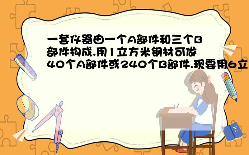 一套仪器由一个A部件和三个B部件构成.用1立方米钢材可做40个A部件或240个B部件.现要用6立方米