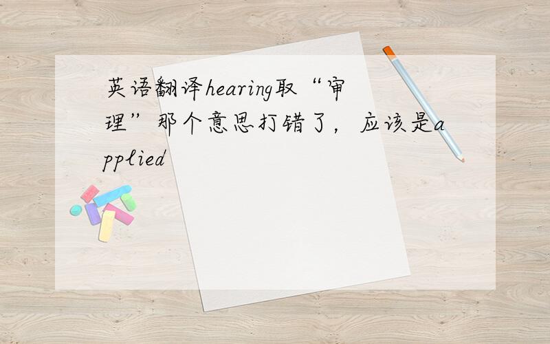 英语翻译hearing取“审理”那个意思打错了，应该是applied