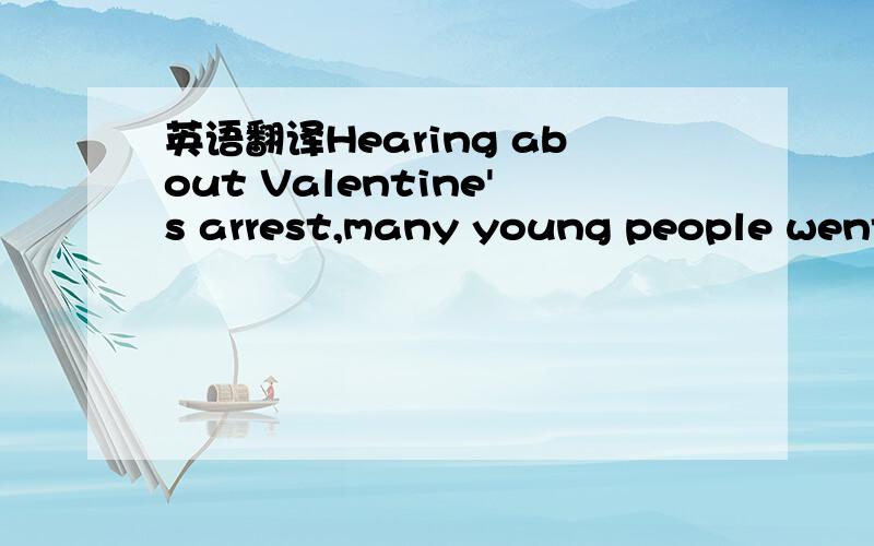 英语翻译Hearing about Valentine's arrest,many young people went