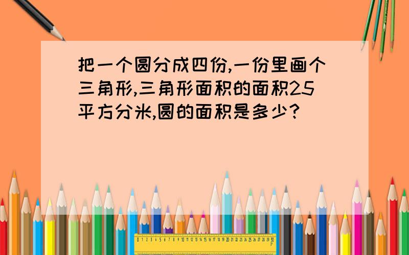 把一个圆分成四份,一份里画个三角形,三角形面积的面积25平方分米,圆的面积是多少?