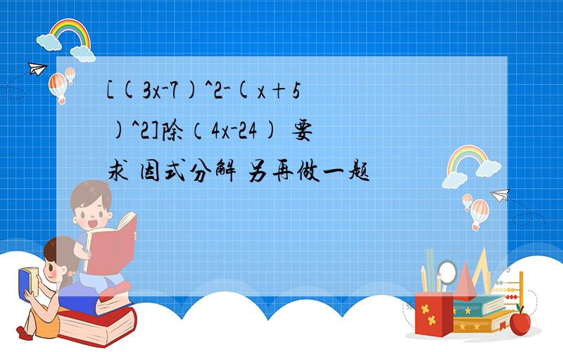 [(3x-7)^2-(x+5)^2]除（4x-24) 要求 因式分解 另再做一题