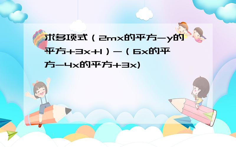 求多项式（2mx的平方-y的平方+3x+1）-（6x的平方-4x的平方+3x)