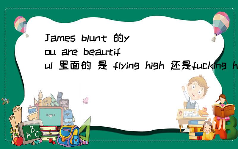 James blunt 的you are beautiful 里面的 是 flying high 还是fucking h