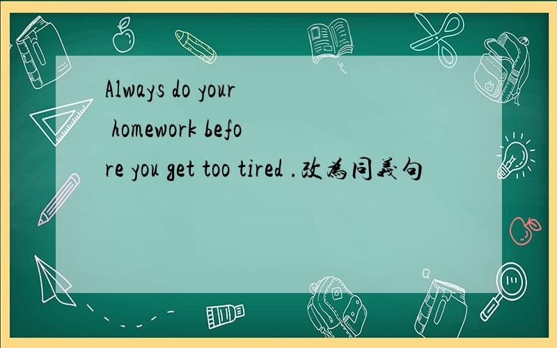 Always do your homework before you get too tired .改为同义句