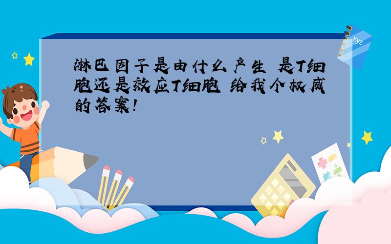 淋巴因子是由什么产生 是T细胞还是效应T细胞 给我个权威的答案!