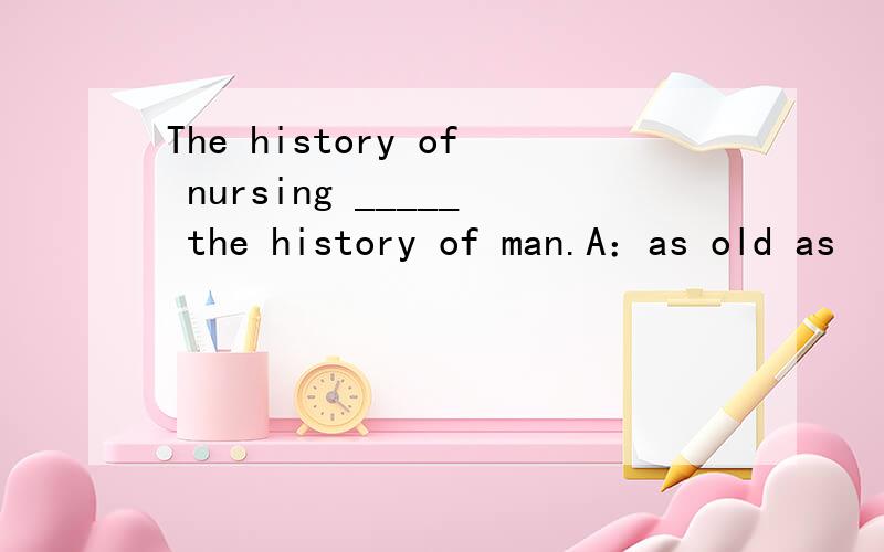 The history of nursing _____ the history of man.A：as old as