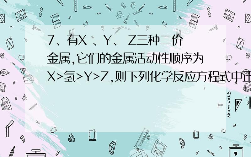 7、有X 、Y、 Z三种二价金属,它们的金属活动性顺序为X>氢>Y>Z,则下列化学反应方程式中正确的是( )