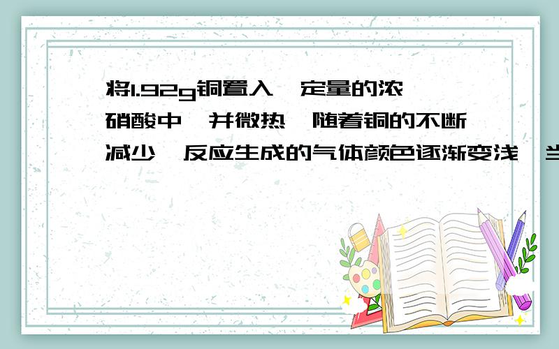 将1.92g铜置入一定量的浓硝酸中,并微热,随着铜的不断减少,反应生成的气体颜色逐渐变浅,当铜反应完毕时（铜片完全消失）