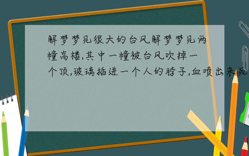 解梦梦见很大的台风解梦梦见两幢高楼,其中一幢被台风吹掉一个顶,玻璃插进一个人的脖子,血喷出来死了,我逃进另一幢避风,有个