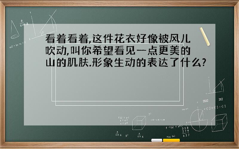 看着看着,这件花衣好像被风儿吹动,叫你希望看见一点更美的山的肌肤.形象生动的表达了什么?