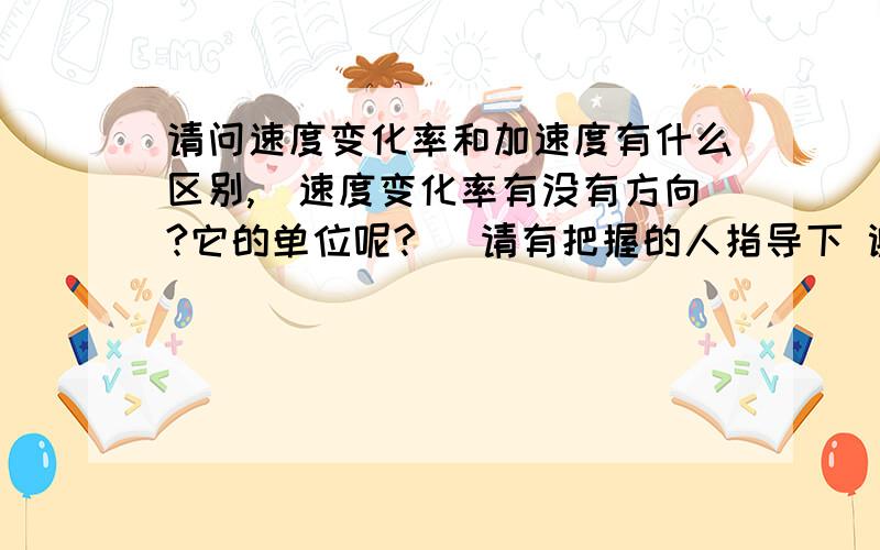 请问速度变化率和加速度有什么区别,(速度变化率有没有方向?它的单位呢?) 请有把握的人指导下 谢谢!