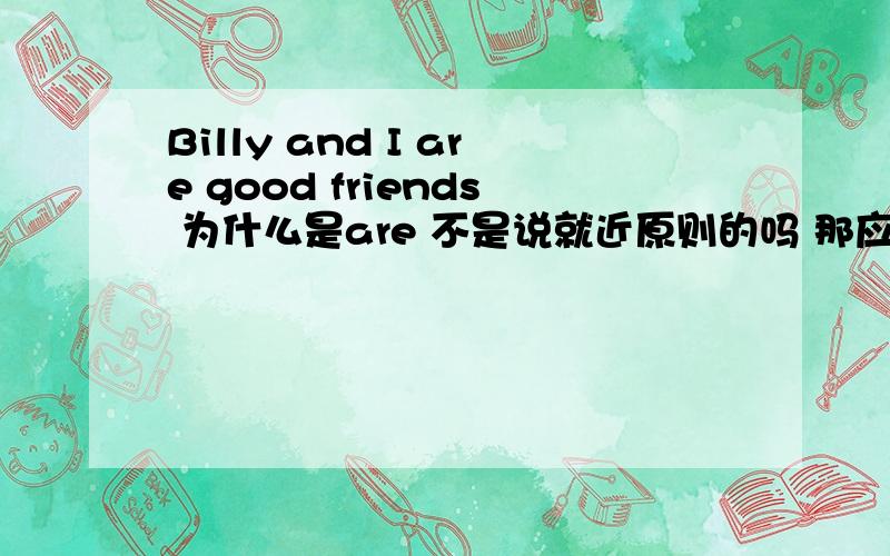 Billy and I are good friends 为什么是are 不是说就近原则的吗 那应该是am