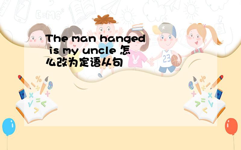 The man hanged is my uncle 怎么改为定语从句