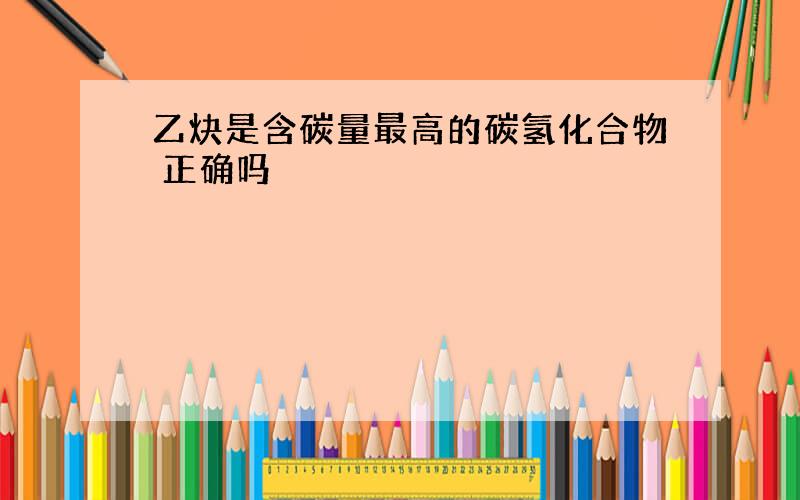 乙炔是含碳量最高的碳氢化合物 正确吗