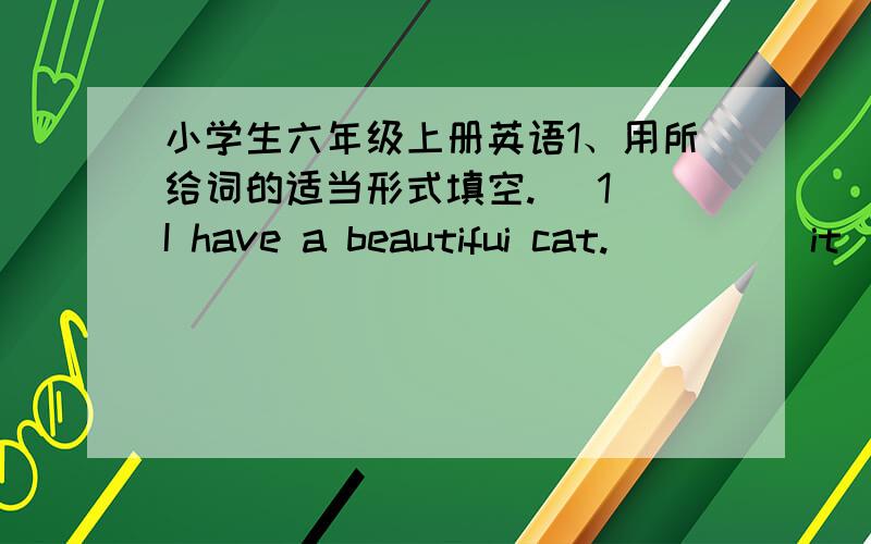 小学生六年级上册英语1、用所给词的适当形式填空. (1)I have a beautifui cat.____(it)