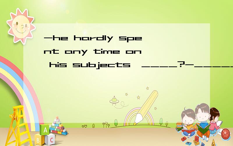 -he hardly spent any time on his subjects,____?-_____,so he