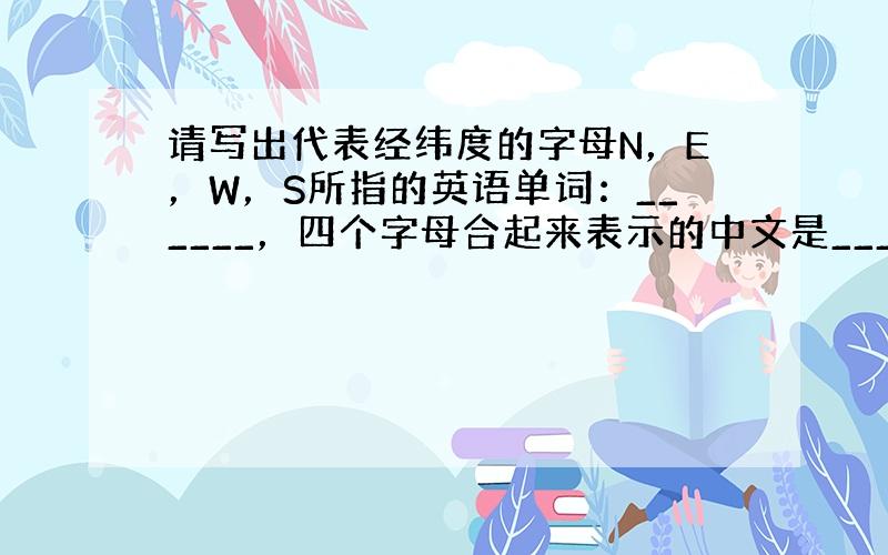 请写出代表经纬度的字母N，E，W，S所指的英语单词：______，四个字母合起来表示的中文是______．