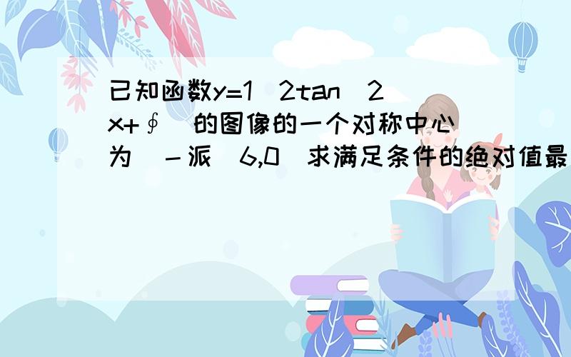 已知函数y=1／2tan(2x+∮)的图像的一个对称中心为（－派／6,0）求满足条件的绝对值最小的∮值