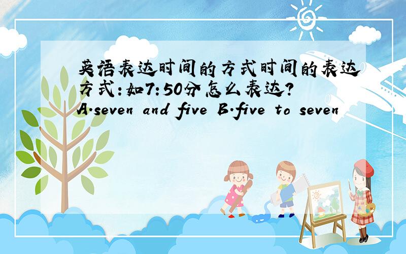 英语表达时间的方式时间的表达方式:如7:50分怎么表达?A.seven and five B.five to seven