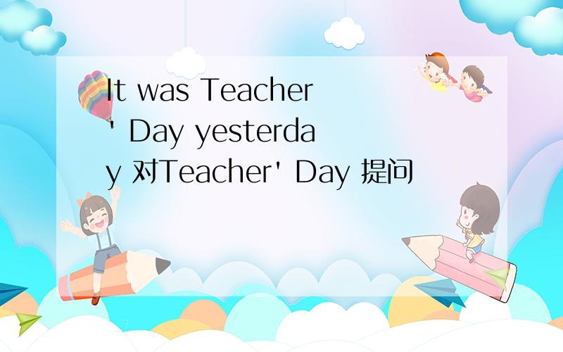 It was Teacher' Day yesterday 对Teacher' Day 提问