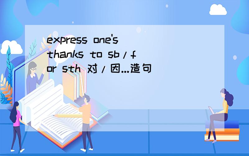 express one's thanks to sb/for sth 对/因...造句