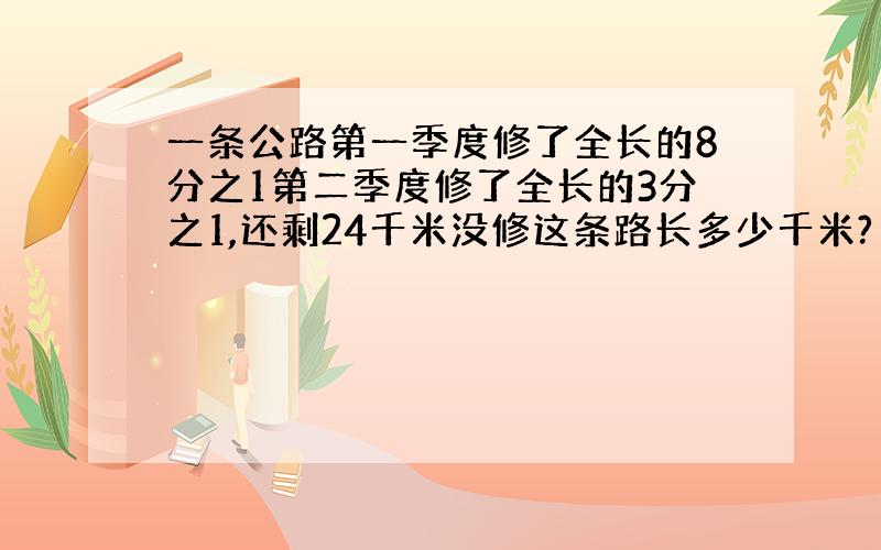 一条公路第一季度修了全长的8分之1第二季度修了全长的3分之1,还剩24千米没修这条路长多少千米?