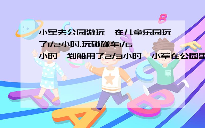 小军去公园游玩,在儿童乐园玩了1/2小时.玩碰碰车1/6小时,划船用了2/3小时,小军在公园里一共玩了多少