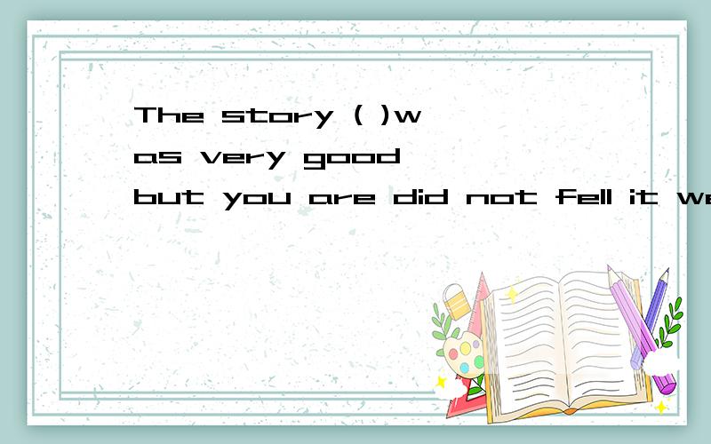 The story ( )was very good ,but you are did not fell it well