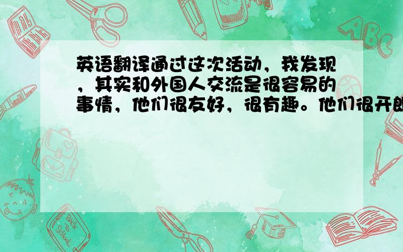 英语翻译通过这次活动，我发现，其实和外国人交流是很容易的事情，他们很友好，很有趣。他们很开朗大方。本来以为和他们聊天很困