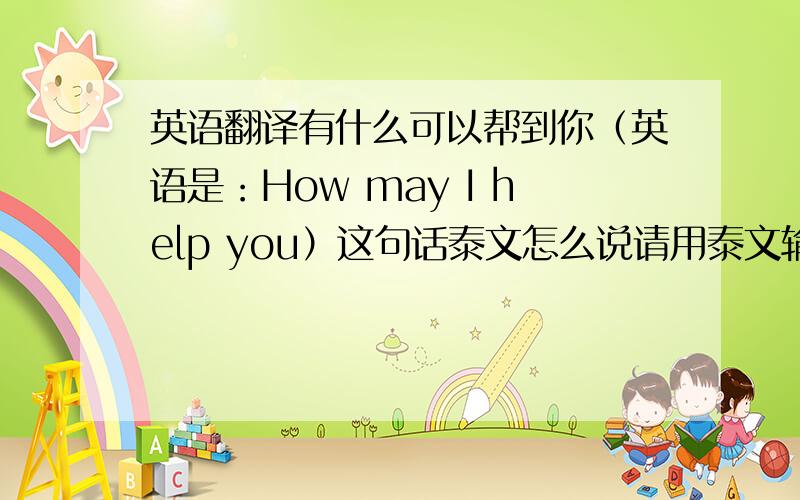 英语翻译有什么可以帮到你（英语是：How may I help you）这句话泰文怎么说请用泰文输入