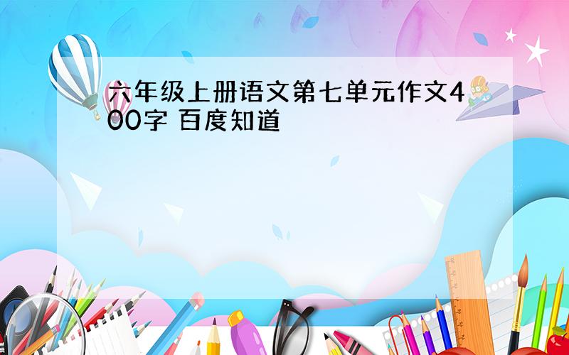 六年级上册语文第七单元作文400字 百度知道