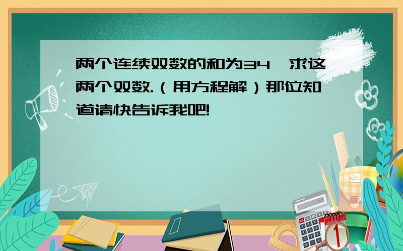 两个连续双数的和为34,求这两个双数.（用方程解）那位知道请快告诉我吧!