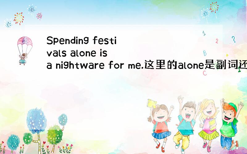 Spending festivals alone is a nightware for me.这里的alone是副词还是