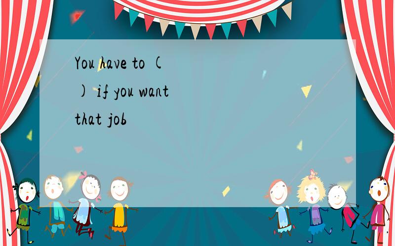 You have to ( ) if you want that job