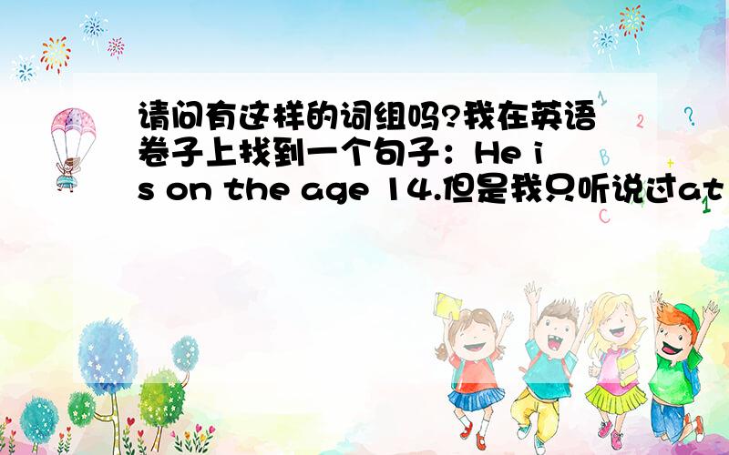 请问有这样的词组吗?我在英语卷子上找到一个句子：He is on the age 14.但是我只听说过at the ag