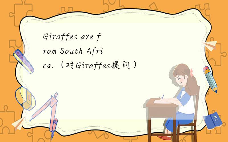 Giraffes are from South Africa.（对Giraffes提问）