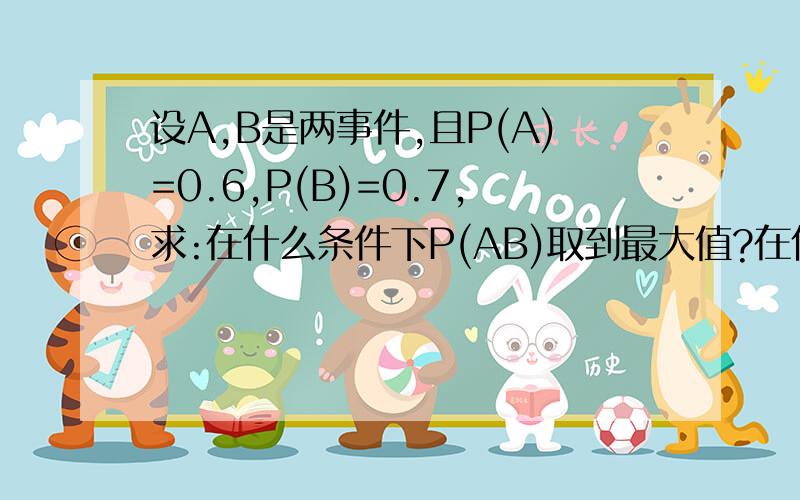 设A,B是两事件,且P(A)=0.6,P(B)=0.7,求:在什么条件下P(AB)取到最大值?在什么条件下P（AB）取到