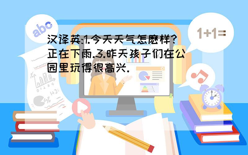 汉译英:1.今天天气怎麽样?正在下雨.3.昨天孩子们在公园里玩得很高兴.