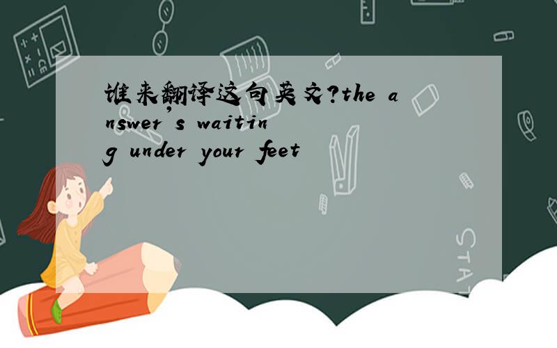 谁来翻译这句英文?the answer's waiting under your feet