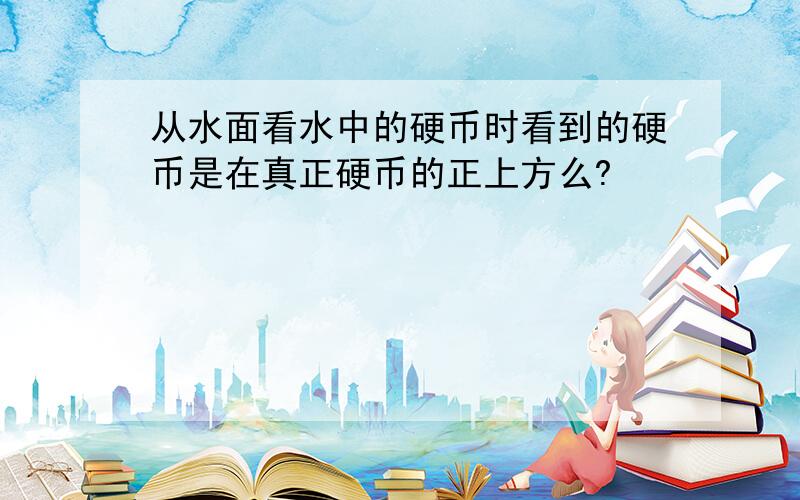 从水面看水中的硬币时看到的硬币是在真正硬币的正上方么?