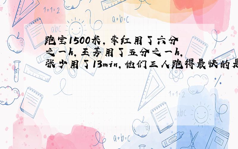 跑宝1500米,李红用了六分之一h,王芳用了五分之一h,张少用了13min,他们三人跑得最快的是谁?