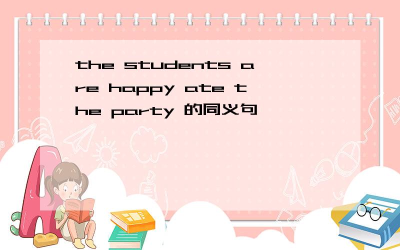 the students are happy ate the party 的同义句