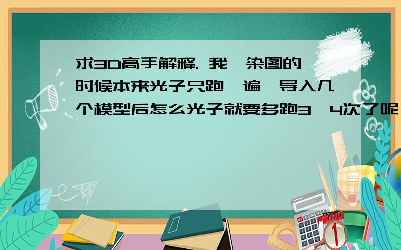 求3D高手解释. 我渲染图的时候本来光子只跑一遍,导入几个模型后怎么光子就要多跑3,4次了呢,求解?