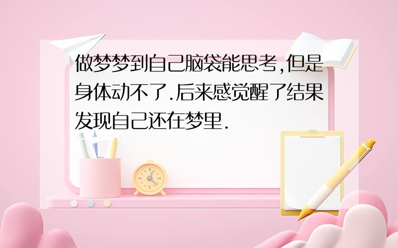 做梦梦到自己脑袋能思考,但是身体动不了.后来感觉醒了结果发现自己还在梦里.